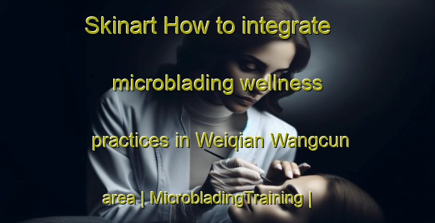 Skinart How to integrate microblading wellness practices in Weiqian Wangcun area | MicrobladingTraining | MicrobladingClasses | SkinartTraining-China